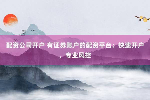 配资公司开户 有证券账户的配资平台：快速开户，专业风控
