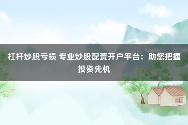 杠杆炒股亏损 专业炒股配资开户平台：助您把握投资先机