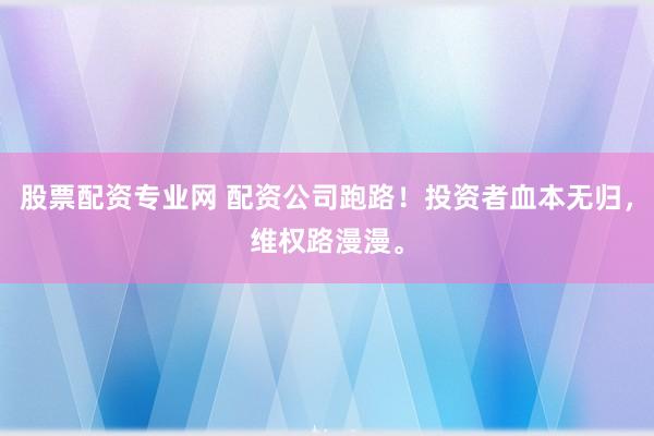 股票配资专业网 配资公司跑路！投资者血本无归，维权路漫漫。