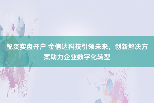 配资实盘开户 金信达科技引领未来，创新解决方案助力企业数字化转型
