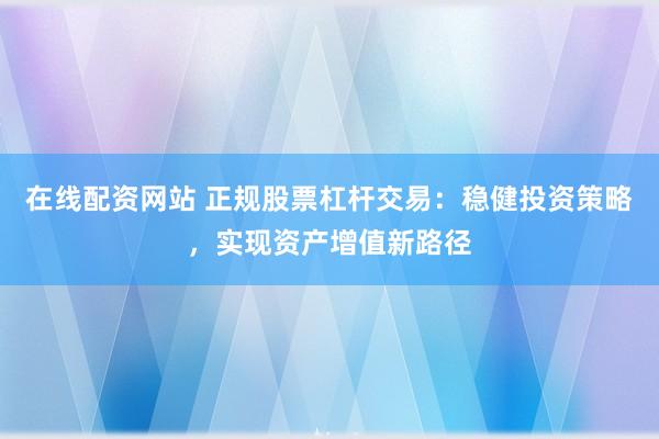 在线配资网站 正规股票杠杆交易：稳健投资策略，实现资产增值新路径
