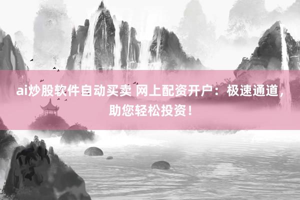 ai炒股软件自动买卖 网上配资开户：极速通道，助您轻松投资！