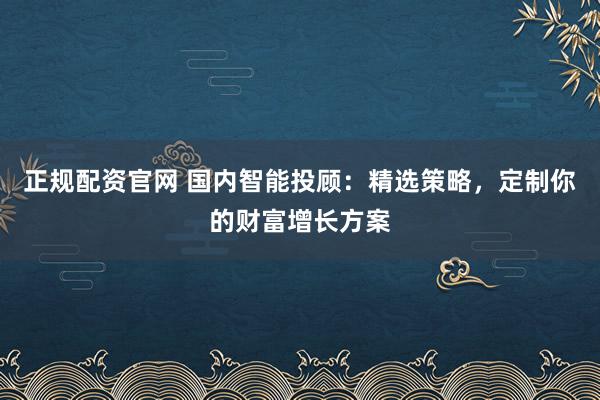 正规配资官网 国内智能投顾：精选策略，定制你的财富增长方案