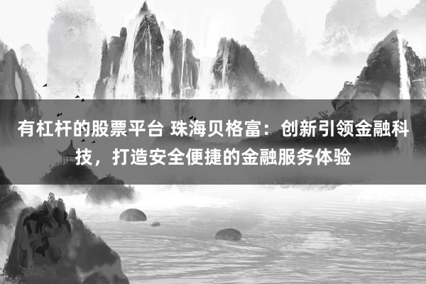 有杠杆的股票平台 珠海贝格富：创新引领金融科技，打造安全便捷的金融服务体验