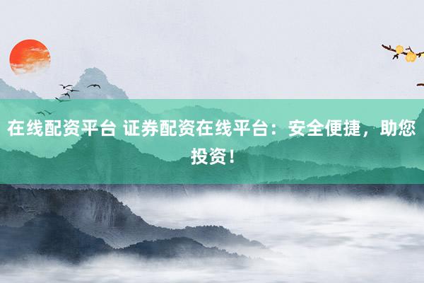 在线配资平台 证券配资在线平台：安全便捷，助您投资！