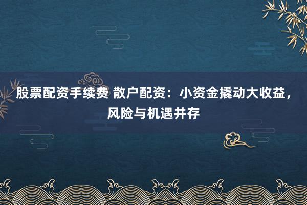 股票配资手续费 散户配资：小资金撬动大收益，风险与机遇并存
