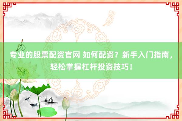 专业的股票配资官网 如何配资？新手入门指南，轻松掌握杠杆投资技巧！