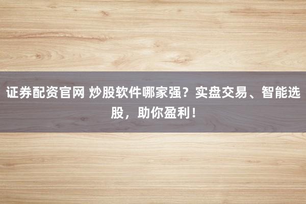 证券配资官网 炒股软件哪家强？实盘交易、智能选股，助你盈利！