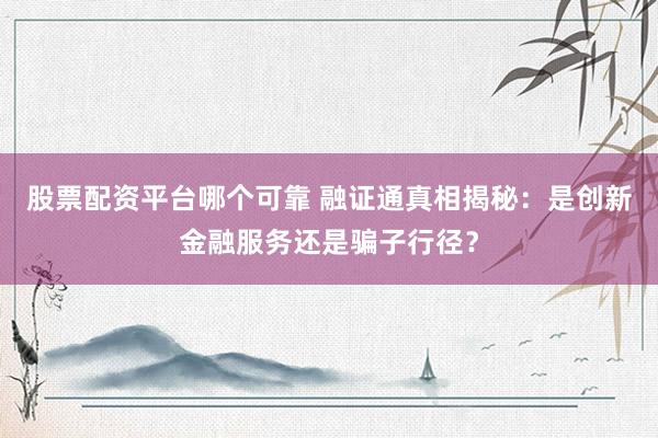 股票配资平台哪个可靠 融证通真相揭秘：是创新金融服务还是骗子行径？