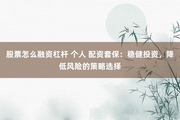 股票怎么融资杠杆 个人 配资套保：稳健投资，降低风险的策略选择