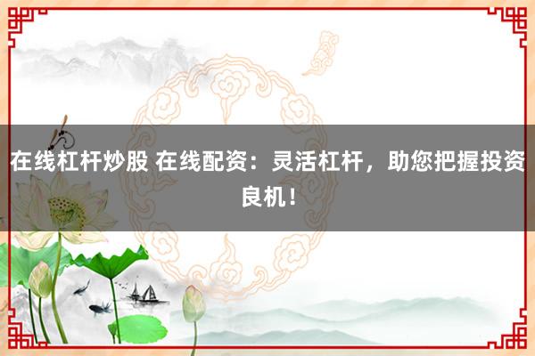 在线杠杆炒股 在线配资：灵活杠杆，助您把握投资良机！