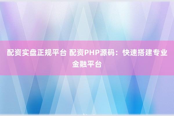 配资实盘正规平台 配资PHP源码：快速搭建专业金融平台