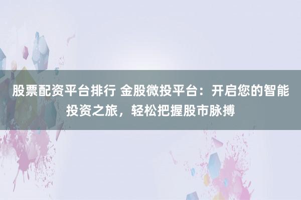股票配资平台排行 金股微投平台：开启您的智能投资之旅，轻松把握股市脉搏
