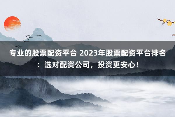 专业的股票配资平台 2023年股票配资平台排名：选对配资公司，投资更安心！