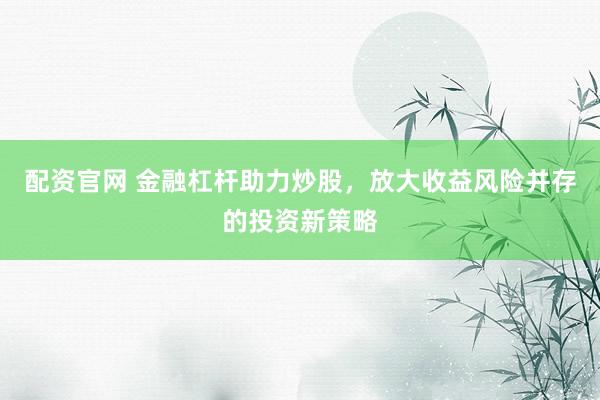 配资官网 金融杠杆助力炒股，放大收益风险并存的投资新策略