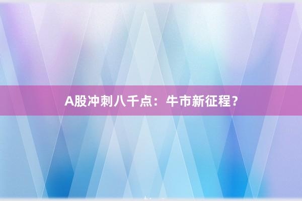 A股冲刺八千点：牛市新征程？
