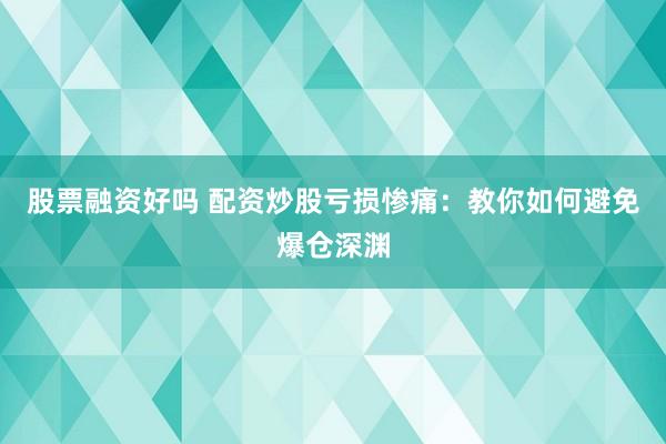 股票融资好吗 配资炒股亏损惨痛：教你如何避免爆仓深渊
