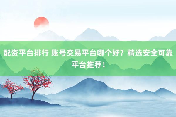 配资平台排行 账号交易平台哪个好？精选安全可靠平台推荐！