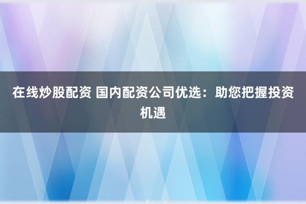 在线炒股配资 国内配资公司优选：助您把握投资机遇