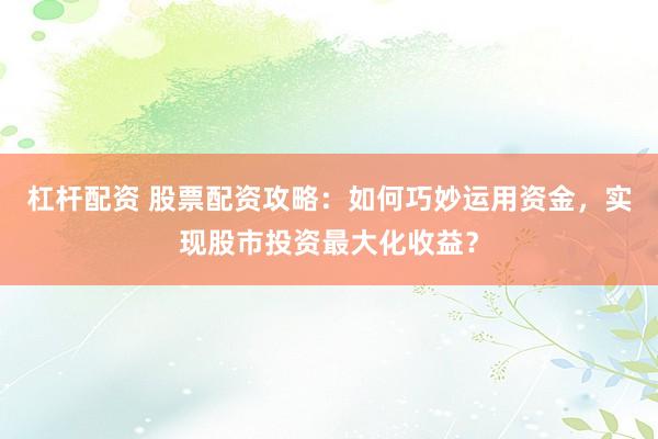 杠杆配资 股票配资攻略：如何巧妙运用资金，实现股市投资最大化收益？
