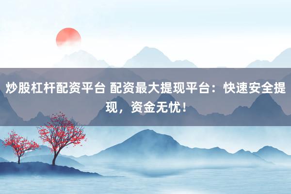炒股杠杆配资平台 配资最大提现平台：快速安全提现，资金无忧！