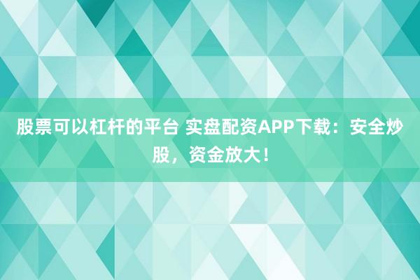 股票可以杠杆的平台 实盘配资APP下载：安全炒股，资金放大！