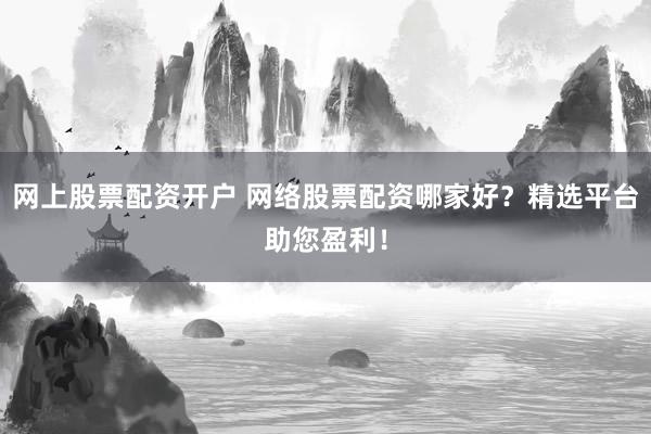 网上股票配资开户 网络股票配资哪家好？精选平台助您盈利！