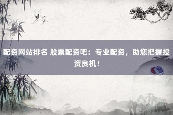 配资网站排名 股票配资吧：专业配资，助您把握投资良机！