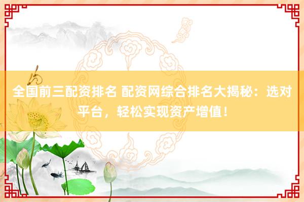 全国前三配资排名 配资网综合排名大揭秘：选对平台，轻松实现资产增值！