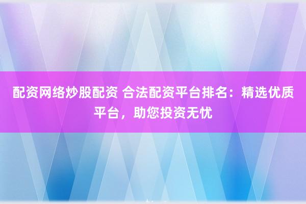 配资网络炒股配资 合法配资平台排名:精选优质平台,助您投资无忧