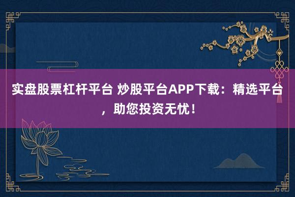 实盘股票杠杆平台 炒股平台APP下载：精选平台，助您投资无忧！