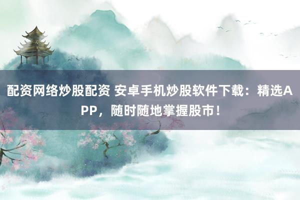 配资网络炒股配资 安卓手机炒股软件下载：精选APP，随时随地掌握股市！