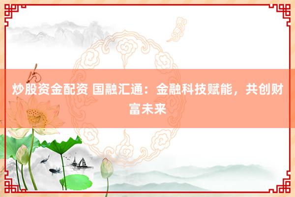 炒股资金配资 国融汇通：金融科技赋能，共创财富未来