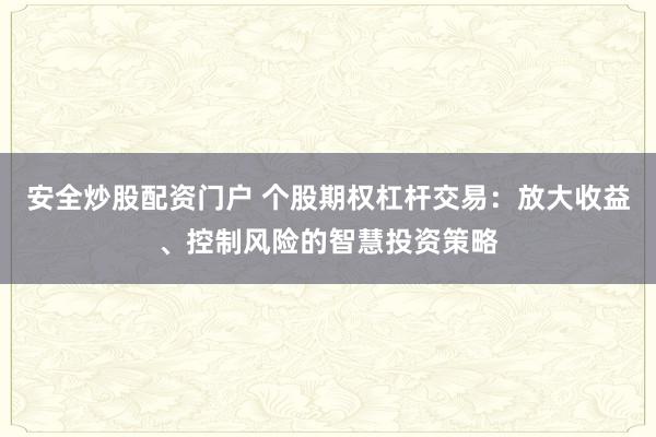 安全炒股配资门户 个股期权杠杆交易：放大收益、控制风险的智慧投资策略