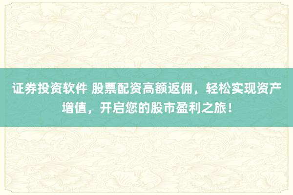 证券投资软件 股票配资高额返佣，轻松实现资产增值，开启您的股市盈利之旅！