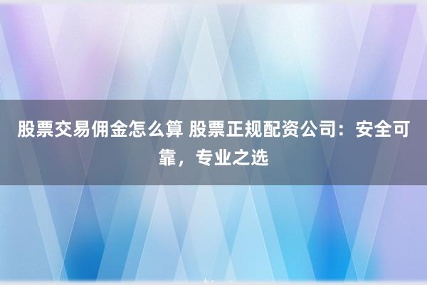 股票交易佣金怎么算 股票正规配资公司：安全可靠，专业之选