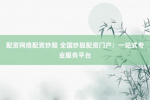 配资网络配资炒股 全国炒股配资门户:一站式专业服务平台