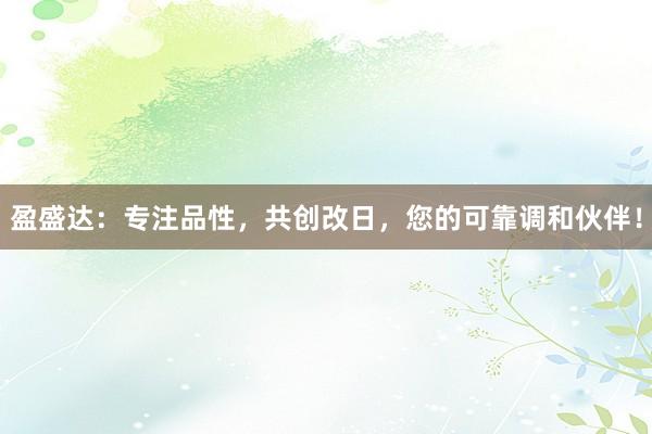 盈盛达:专注品性,共创改日,您的可靠调和伙伴!