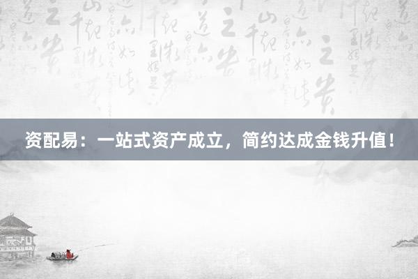 资配易：一站式资产成立，简约达成金钱升值！