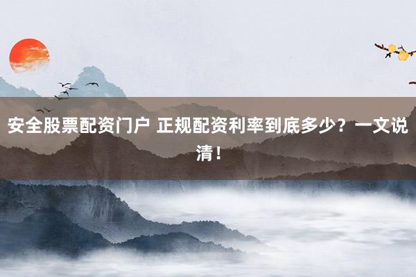 安全股票配资门户 正规配资利率到底多少？一文说清！