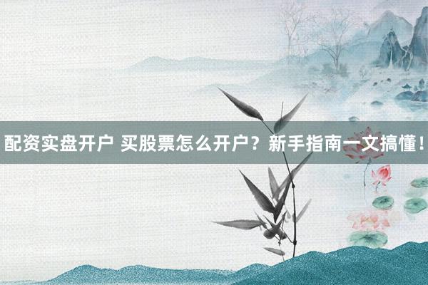 配资实盘开户 买股票怎么开户？新手指南一文搞懂！