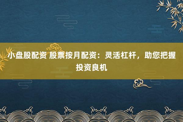 小盘股配资 股票按月配资：灵活杠杆，助您把握投资良机