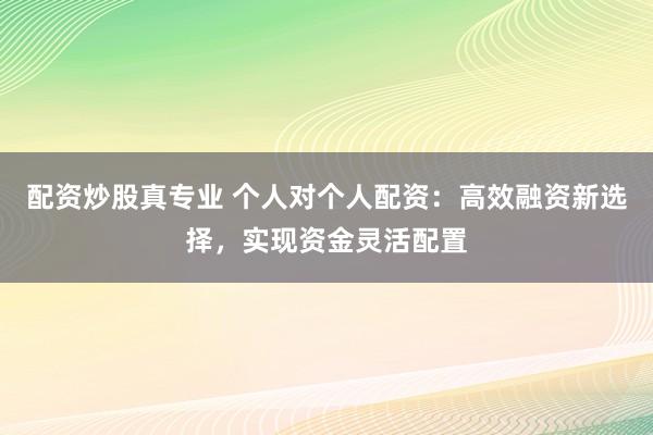 配资炒股真专业 个人对个人配资:高效融资新选择,实现资金灵活配置