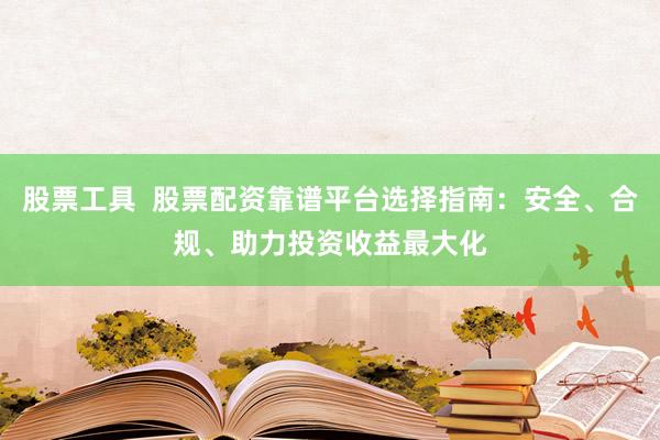 股票工具  股票配资靠谱平台选择指南：安全、合规、助力投资收益最大化