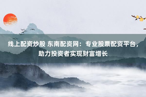 线上配资炒股 东南配资网:专业股票配资平台,助力投资者实现财富增长