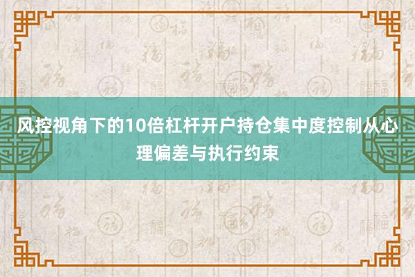 风控视角下的10倍杠杆开户持仓集中度控制从心理偏差与执行约束