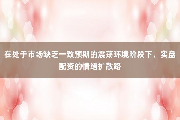在处于市场缺乏一致预期的震荡环境阶段下，实盘配资的情绪扩散路