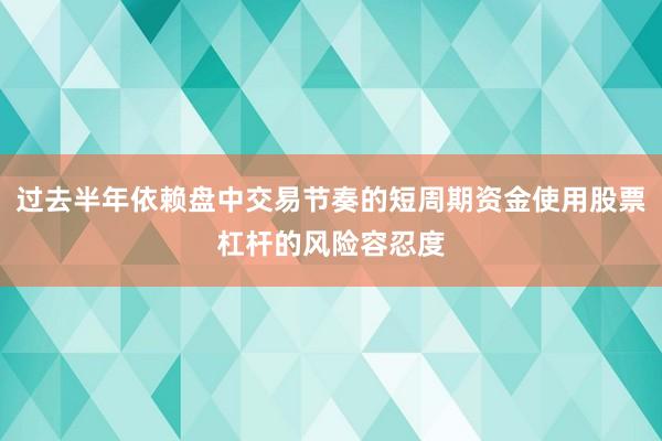 过去半年依赖盘中交易节奏的短周期资金使用股票杠杆的风险容忍度