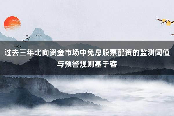 过去三年北向资金市场中免息股票配资的监测阈值与预警规则基于客