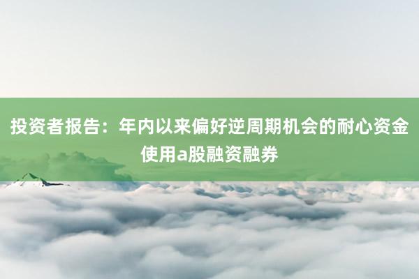 投资者报告:年内以来偏好逆周期机会的耐心资金使用a股融资融券